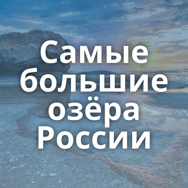 Самые большие озёра России