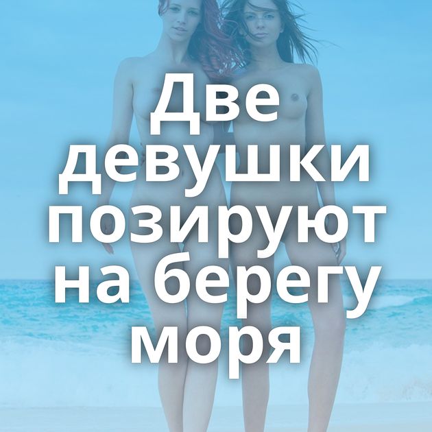 Две девушки позируют на берегу моря