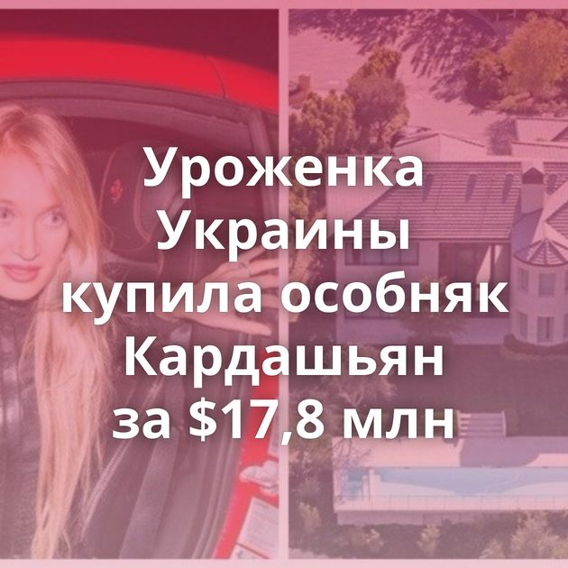 Уроженка Украины купила особняк Кардашьян за $17,8 млн