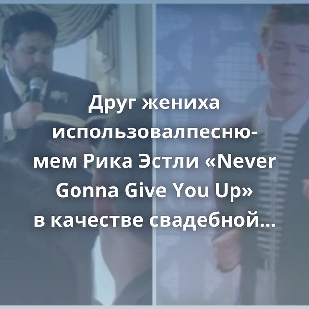 Друг жениха использовалпесню-мем Рика Эстли «Never Gonna Give You Up» в качестве свадебной речи