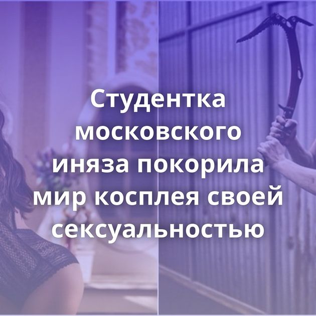 Студентка московского иняза покорила мир косплея своей сексуальностью