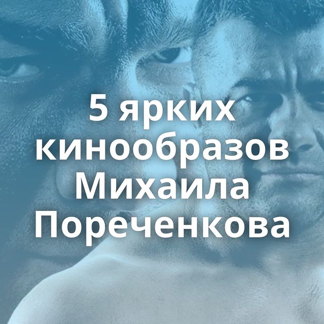 5 ярких кинообразов Михаила Пореченкова