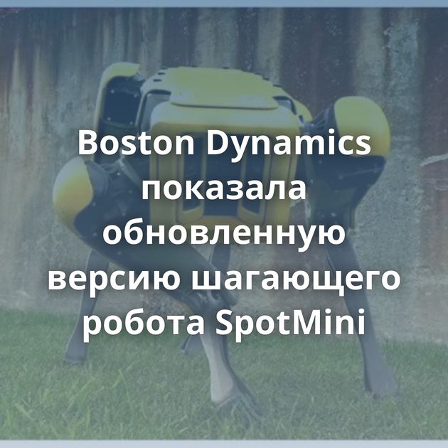Boston Dynamics показала обновленную версию шагающего робота SpotMini