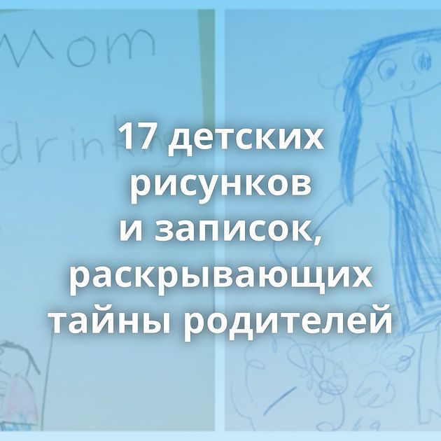 17 детских рисунков и записок, раскрывающих тайны родителей