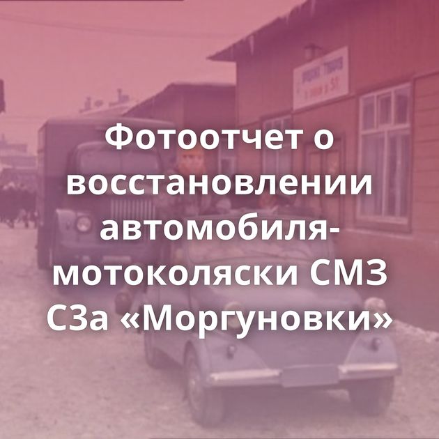 Фотоотчет о восстановлении автомобиля-мотоколяски СМЗ С3а «Моргуновки»