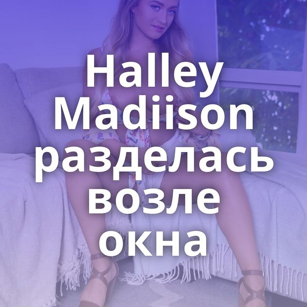 Halley Madiison разделась возле окна