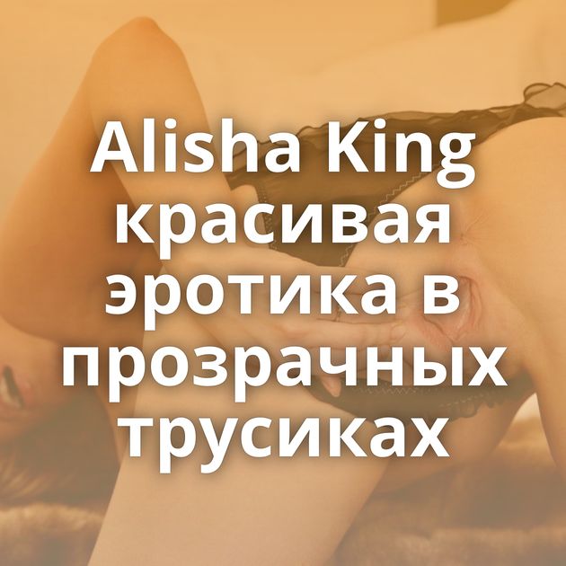 Alisha King красивая эротика в прозрачных трусиках