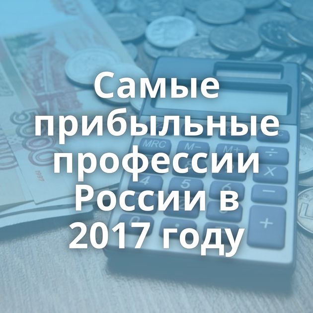 Самые прибыльные профессии России в 2017 году