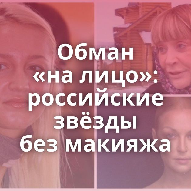 Обман «на лицо»: российские звёзды без макияжа