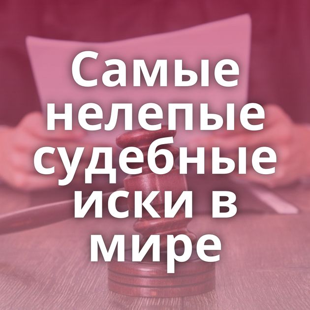 Самые нелепые судебные иски в мире