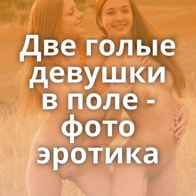 Две голые девушки в поле - фото эротика