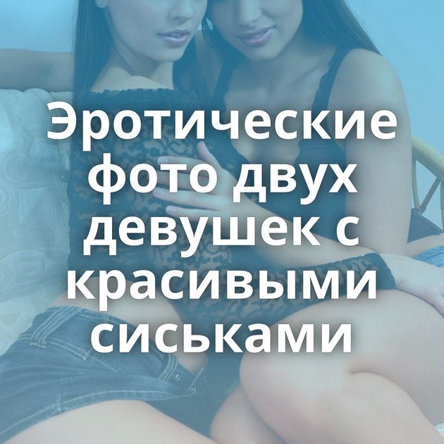 Эротические фото двух девушек с красивыми сиськами