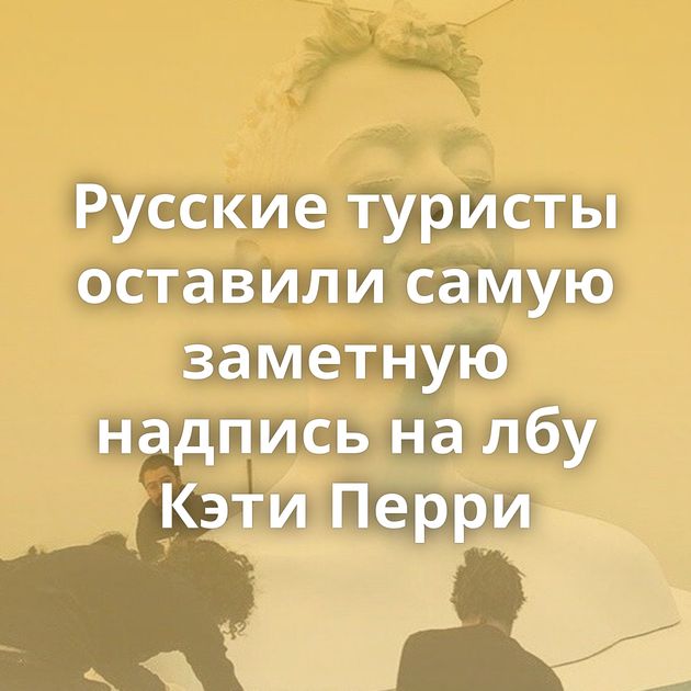 Русские туристы оставили самую заметную надпись на лбу Кэти Перри