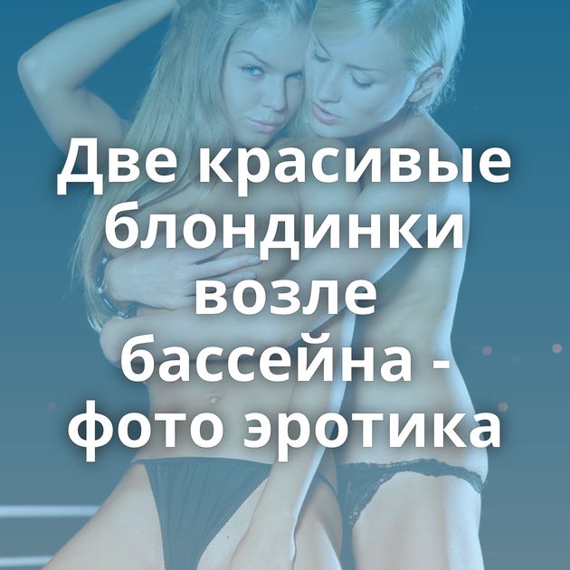 Две красивые блондинки возле бассейна - фото эротика
