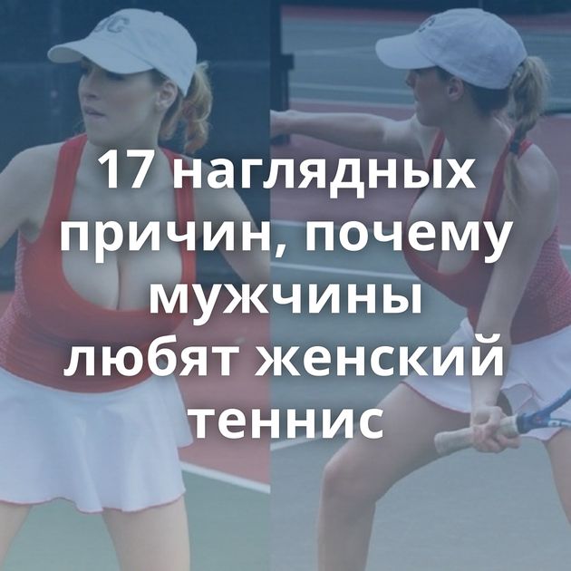 17 наглядных причин, почему мужчины любят женский теннис