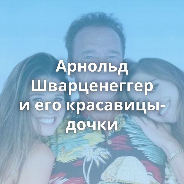 Арнольд Шварценеггер и его красавицы-дочки