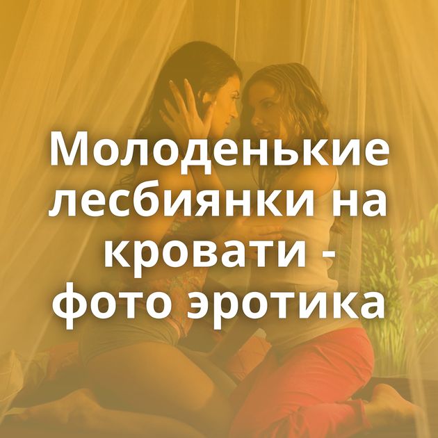 Молоденькие лесбиянки на кровати - фото эротика