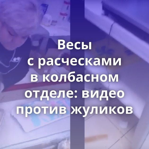 Весы с расческами в колбасном отделе: видео против жуликов