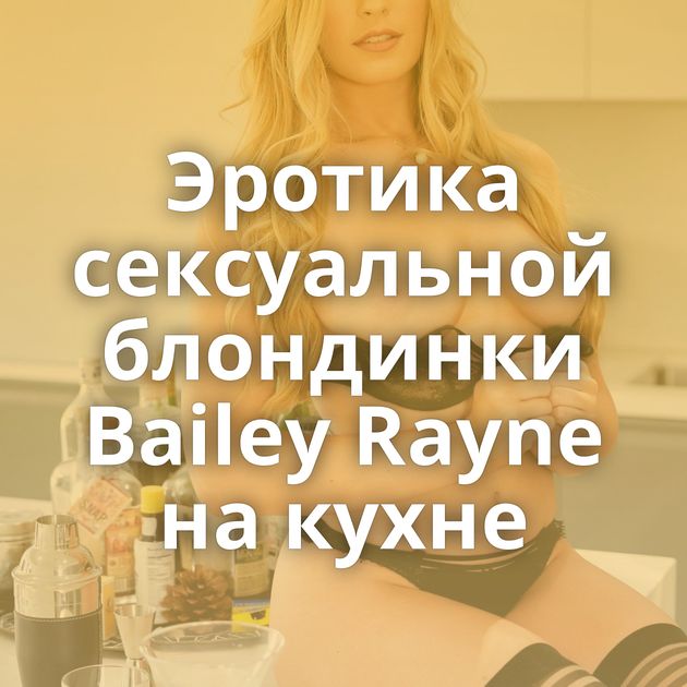 Эротика сексуальной блондинки Bailey Rayne на кухне