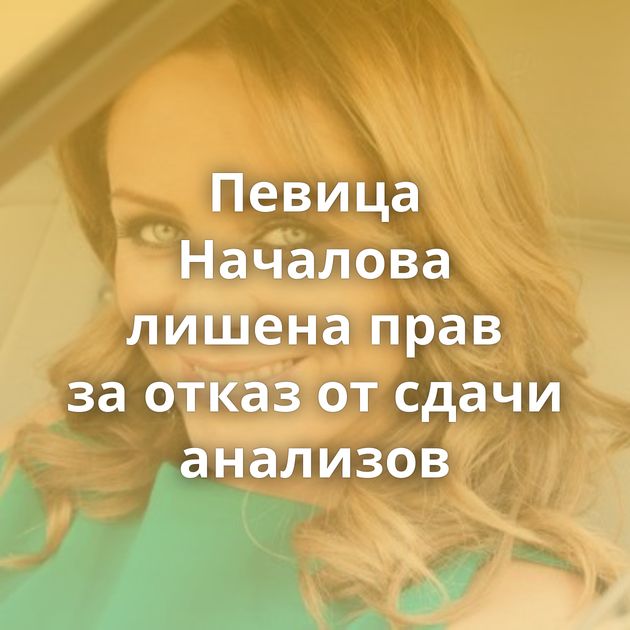 Певица Началова лишена прав за отказ от сдачи анализов