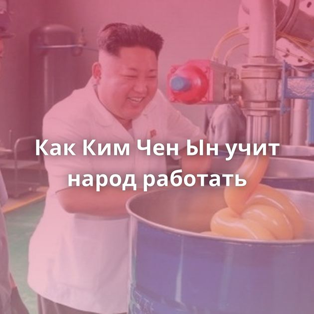 Как Ким Чен Ын учит народ работать