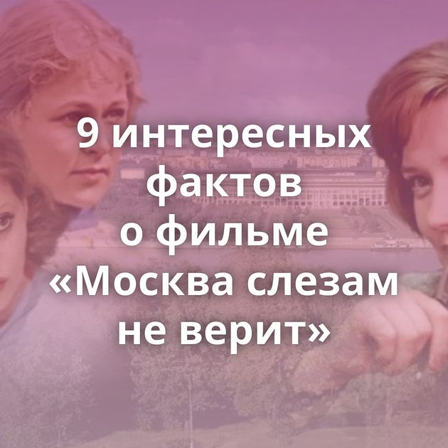9 интересных фактов о фильме «Москва слезам не верит»