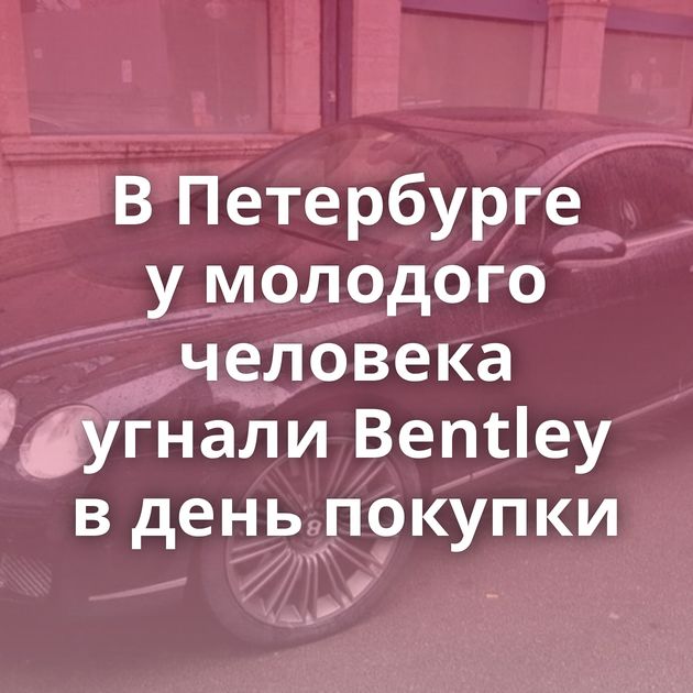 В Петербурге у молодого человека угнали Bentley в день покупки