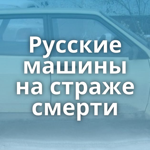 Русские машины на страже смерти