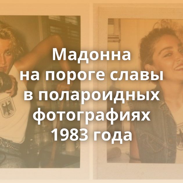 Мадонна на пороге славы в полароидных фотографиях 1983 года