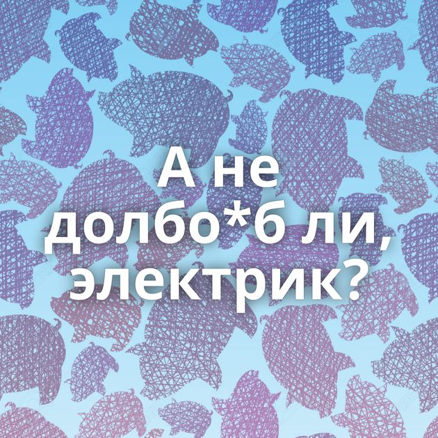 А не долбо*б ли, электрик?