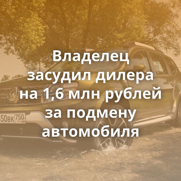 Владелец засудил дилера на 1,6 млн рублей за подмену автомобиля
