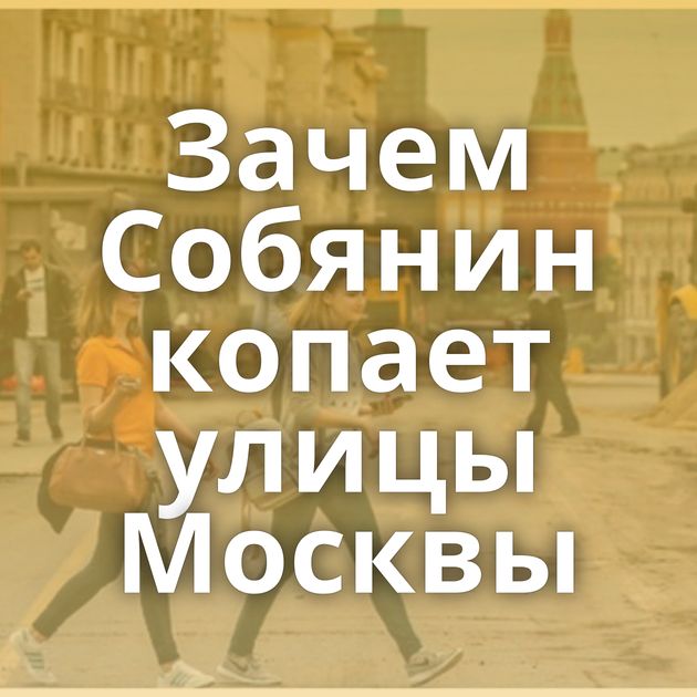 Зачем Собянин копает улицы Москвы