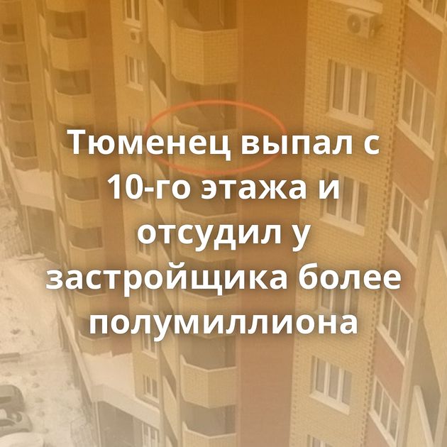 Тюменец выпал с 10-го этажа и отсудил у застройщика более полумиллиона