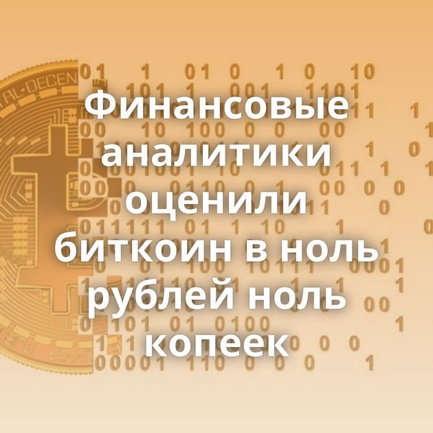 Финансовые аналитики оценили биткоин в ноль рублей ноль копеек