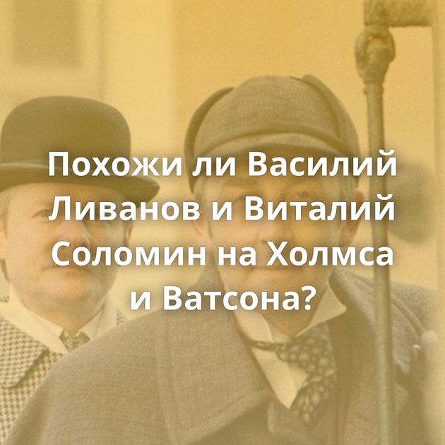 Похожи ли Василий Ливанов и Виталий Соломин на Холмса и Ватсона?