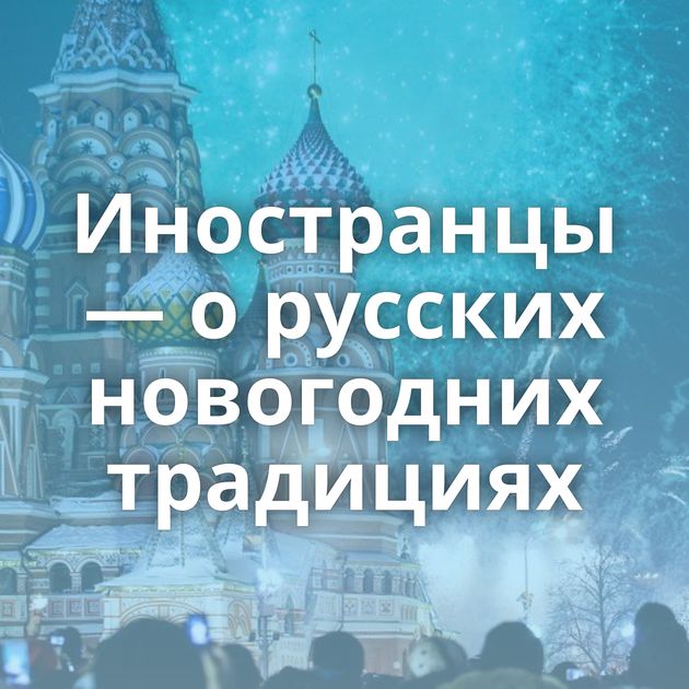 Иностранцы — о русских новогодних традициях