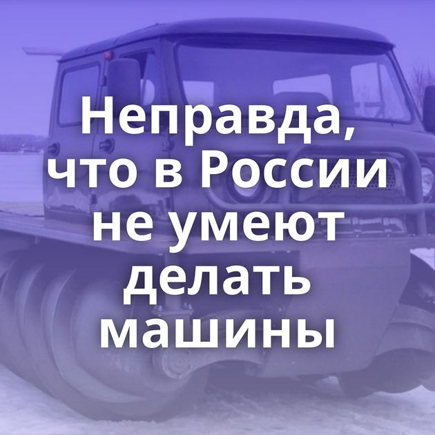 Неправда, что в России не умеют делать машины