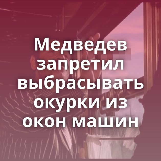 Медведев запретил выбрасывать окурки из окон машин