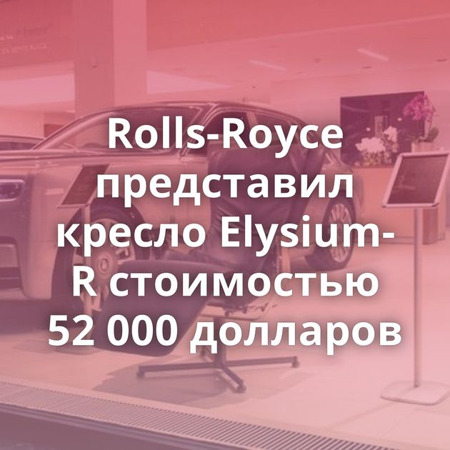 Rolls-Royce представил кресло Elysium-R стоимостью 52 000 долларов