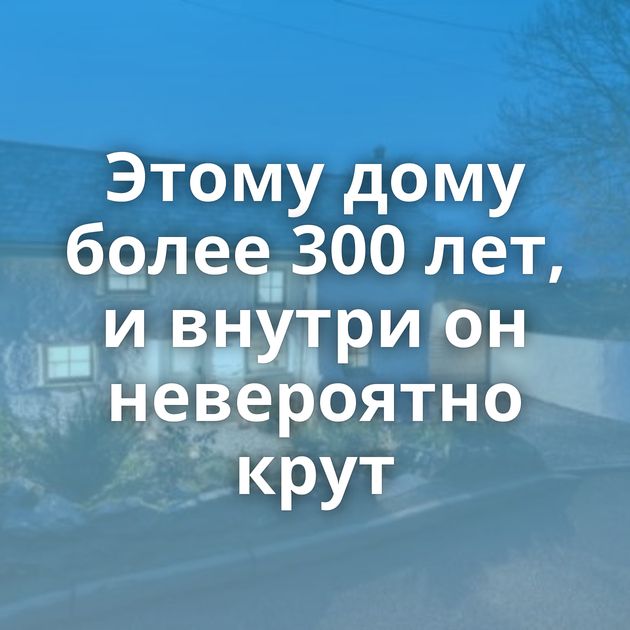 Этому дому более 300 лет, и внутри он невероятно крут