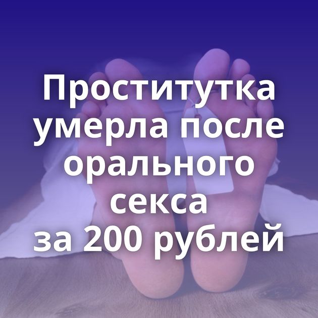 Проститутка умерла после орального секса за 200 рублей