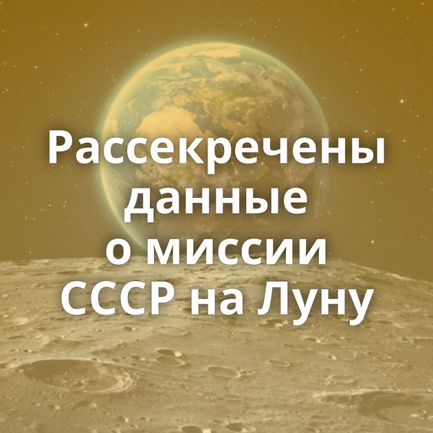 Рассекречены данные о миссии СССР на Луну