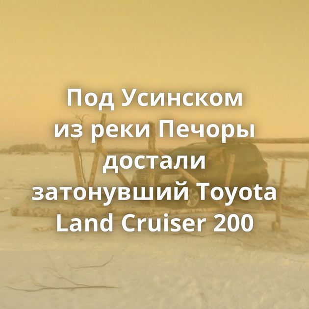 Под Усинском из реки Печоры достали затонувший Toyota Land Cruiser 200