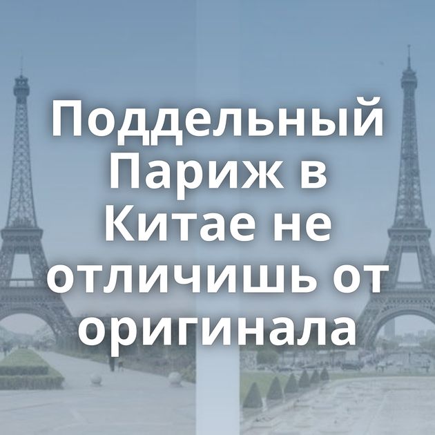Поддельный Париж в Китае не отличишь от оригинала