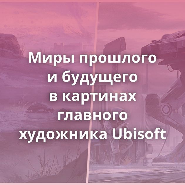 Миры прошлого и будущего в картинах главного художника Ubisoft