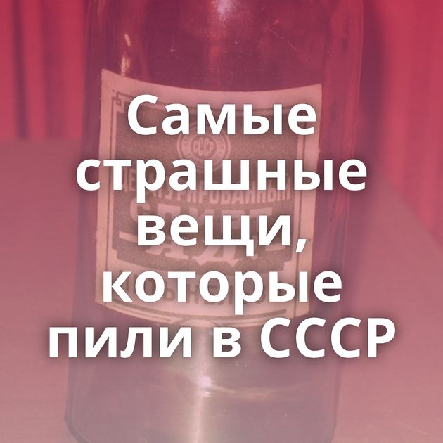Самые страшные вещи, которые пили в СССР