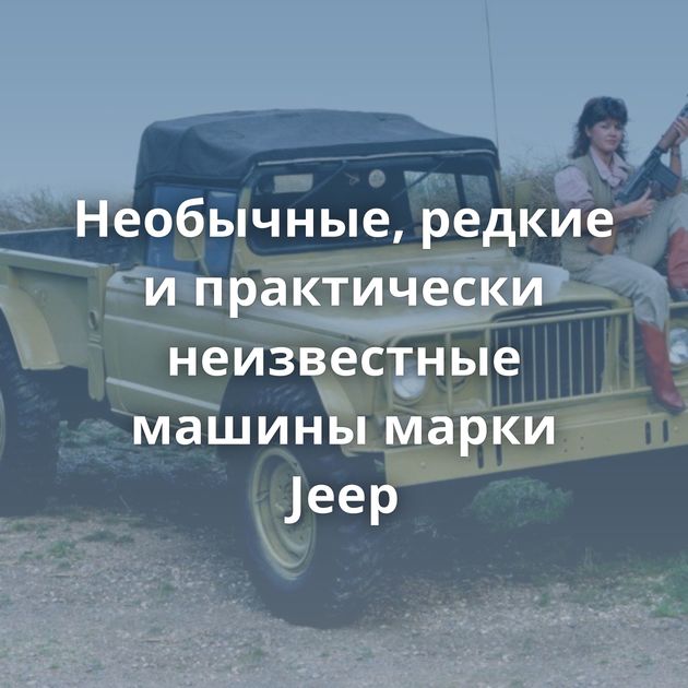 Необычные, редкие и практически неизвестные машины марки Jeep