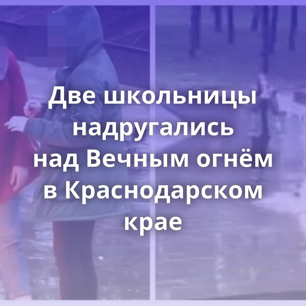 Две школьницы надругались над Вечным огнём в Краснодарском крае