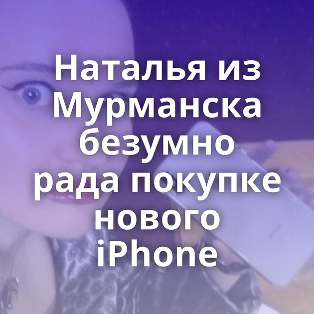 Наталья из Мурманска безумно рада покупке нового iPhone