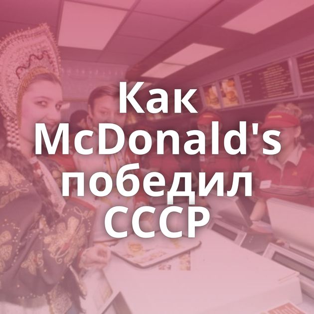 Как McDonald's победил СССР